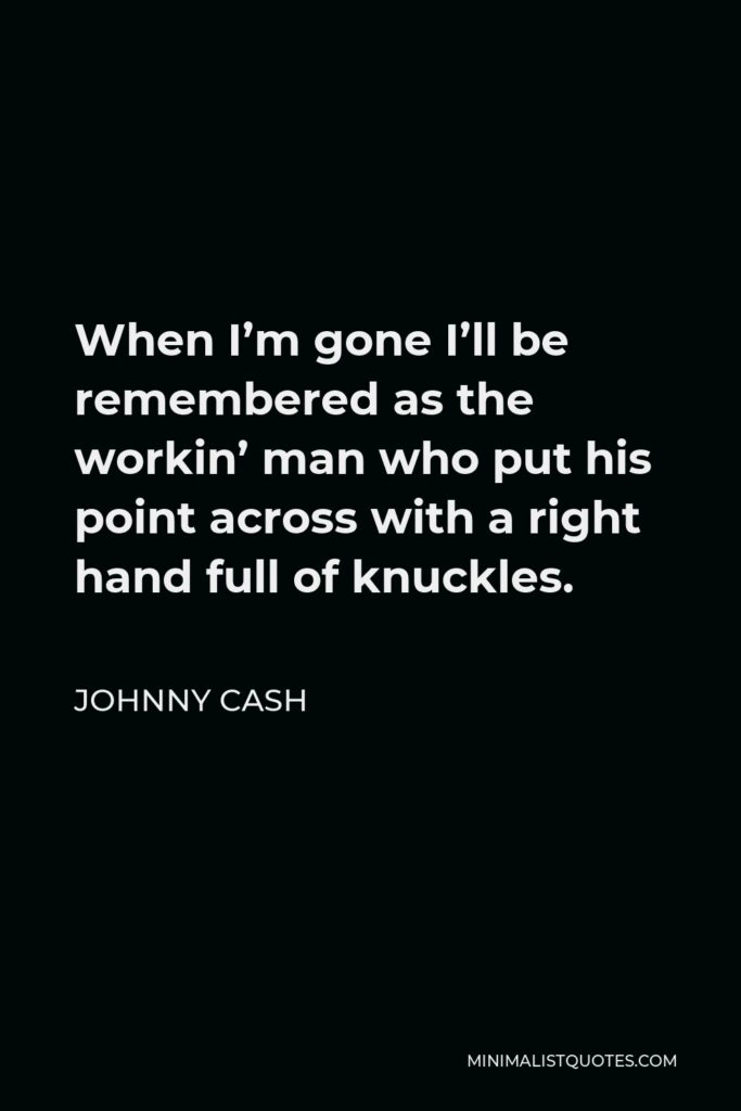 Johnny Cash Quote - When I’m gone I’ll be remembered as the workin’ man who put his point across with a right hand full of knuckles.