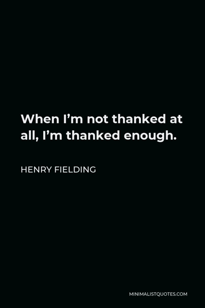 Henry Fielding Quote - When I’m not thanked at all, I’m thanked enough.