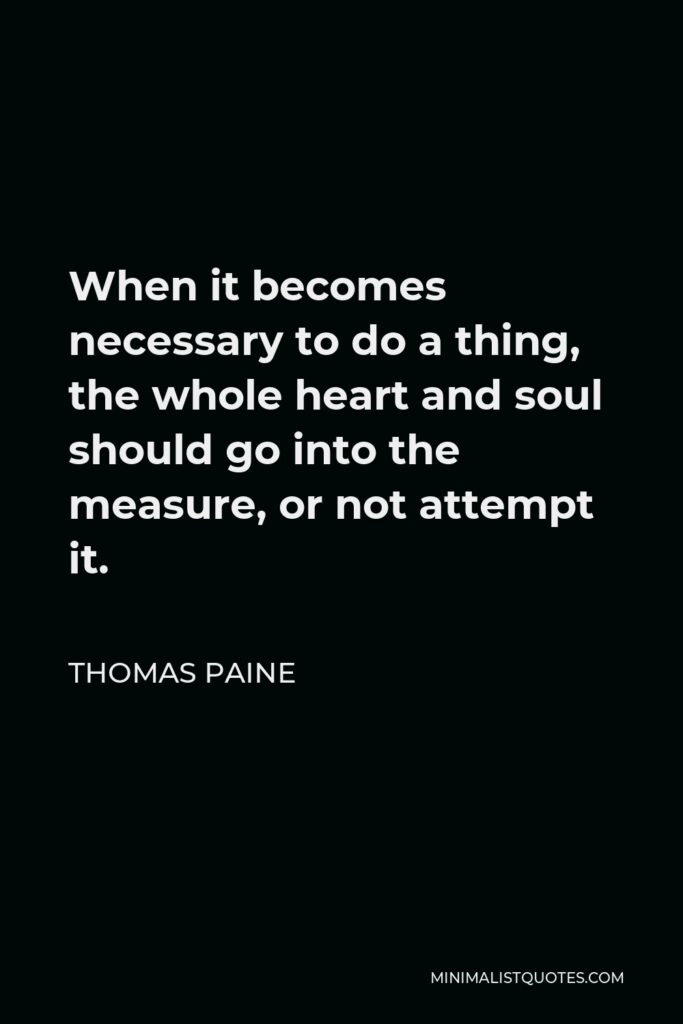 Thomas Paine Quote - When it becomes necessary to do a thing, the whole heart and soul should go into the measure, or not attempt it.