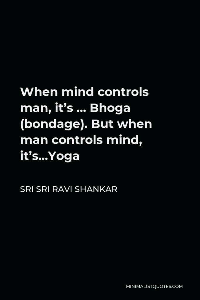 Sri Sri Ravi Shankar Quote - When mind controls man, it’s … Bhoga (bondage). But when man controls mind, it’s…Yoga
