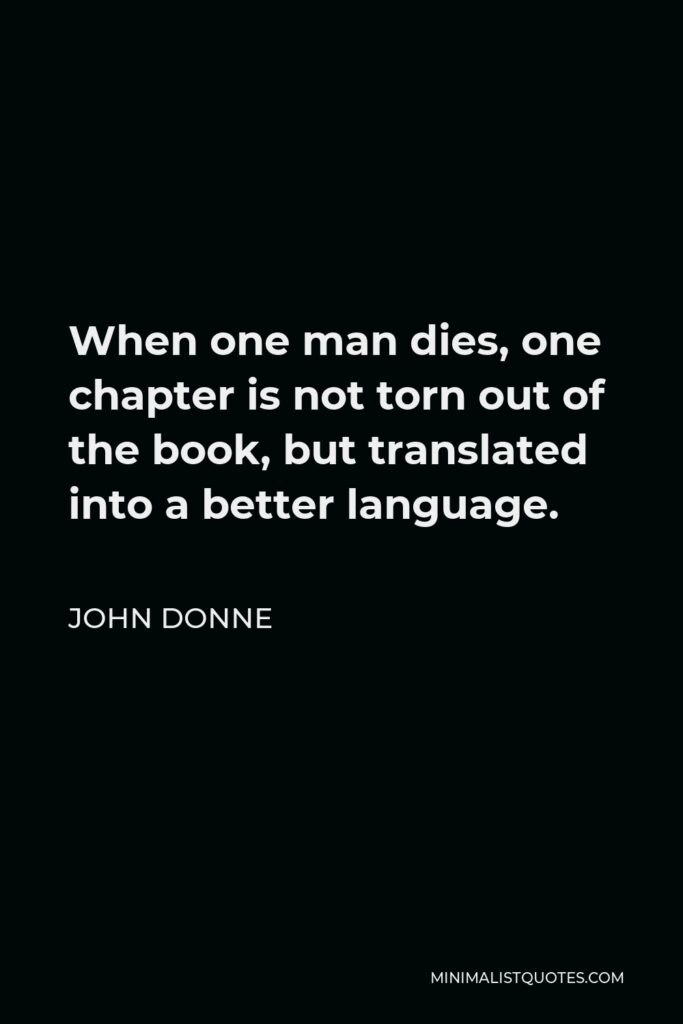 John Donne Quote - When one man dies, one chapter is not torn out of the book, but translated into a better language.