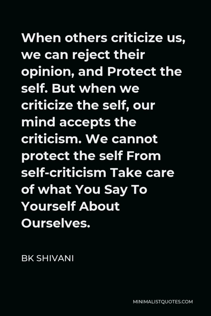 BK Shivani Quote - When others criticize us, we can reject their opinion, and Protect the self. But when we criticize the self, our mind accepts the criticism. We cannot protect the self From self-criticism Take care of what You Say To Yourself About Ourselves.