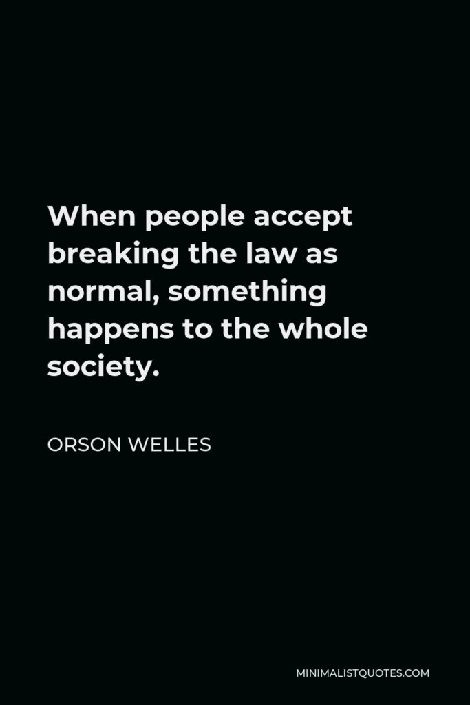 Orson Welles Quote - When people accept breaking the law as normal, something happens to the whole society.