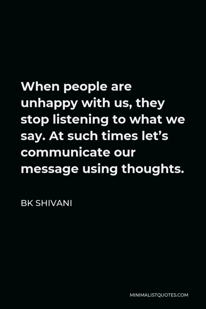 BK Shivani Quote - When people are unhappy with us, they stop listening to what we say. At such times let’s communicate our message using thoughts.