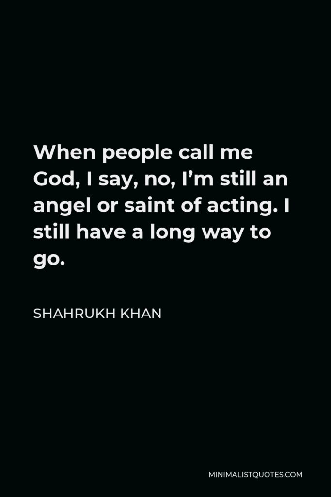 Shahrukh Khan Quote - When people call me God, I say, no, I’m still an angel or saint of acting. I still have a long way to go.
