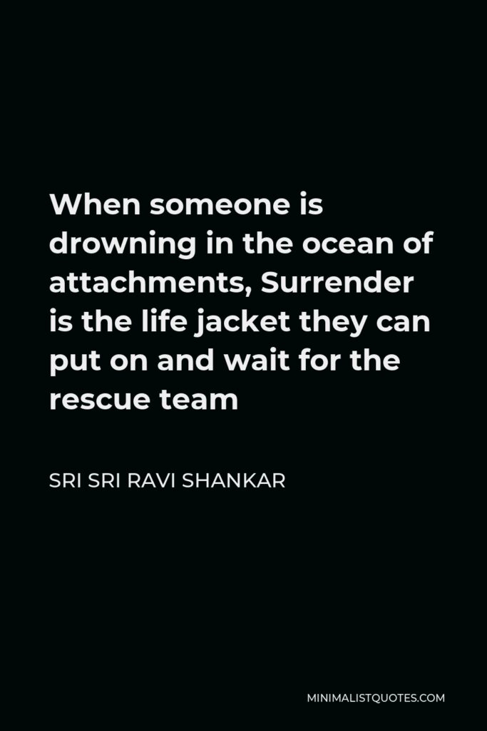 Sri Sri Ravi Shankar Quote - When someone is drowning in the ocean of attachments, Surrender is the life jacket they can put on and wait for the rescue team