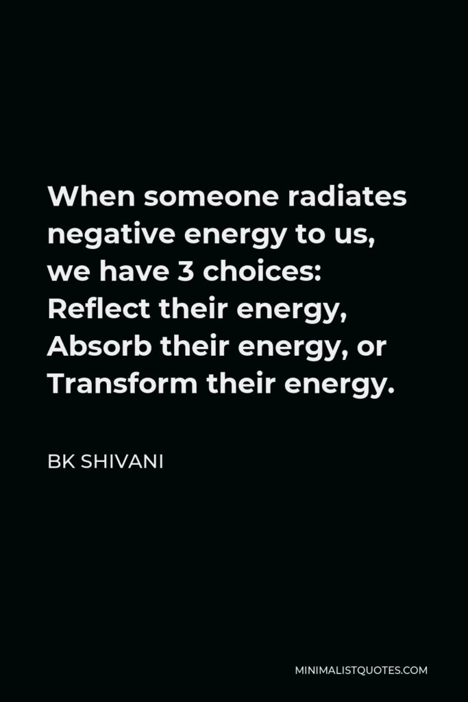 BK Shivani Quote - When someone radiates negative energy to us, we have 3 choices: Reflect their energy, Absorb their energy, or Transform their energy.