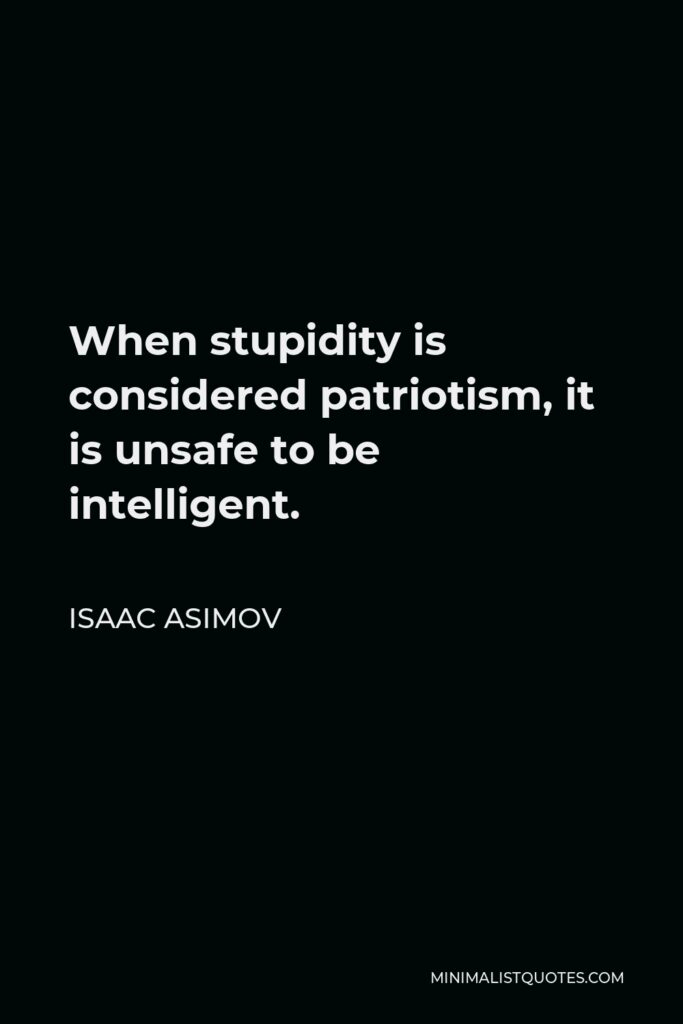 Isaac Asimov Quote - When stupidity is considered patriotism, it is unsafe to be intelligent.