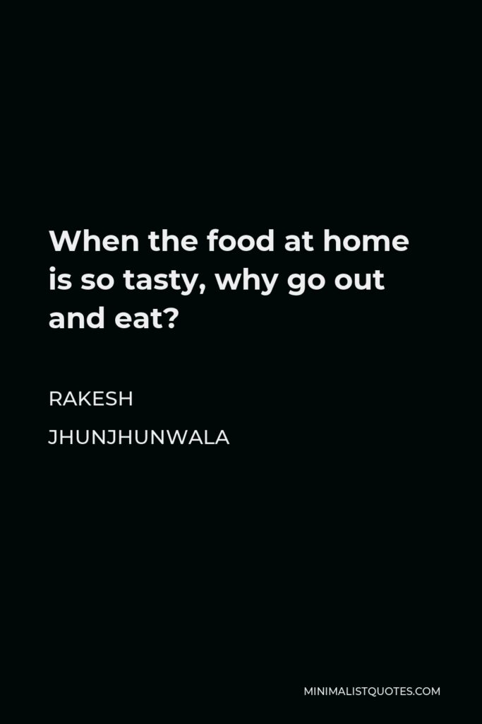 Rakesh Jhunjhunwala Quote - When the food at home is so tasty, why go out and eat?