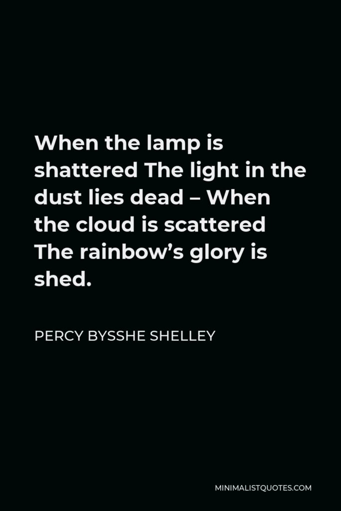 Percy Bysshe Shelley Quote - When the lamp is shattered The light in the dust lies dead – When the cloud is scattered The rainbow’s glory is shed.