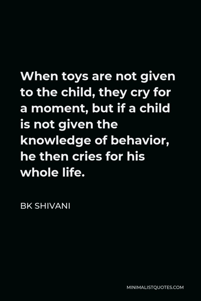 BK Shivani Quote - When toys are not given to the child, they cry for a moment, but if a child is not given the knowledge of behavior, he then cries for his whole life.