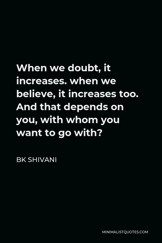 BK Shivani Quote - When we doubt, it increases. when we believe, it increases too. And that depends on you, with whom you want to go with?