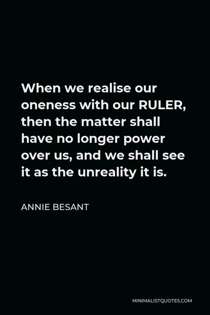 Annie Besant Quote - When we realise our oneness with our RULER, then the matter shall have no longer power over us, and we shall see it as the unreality it is.