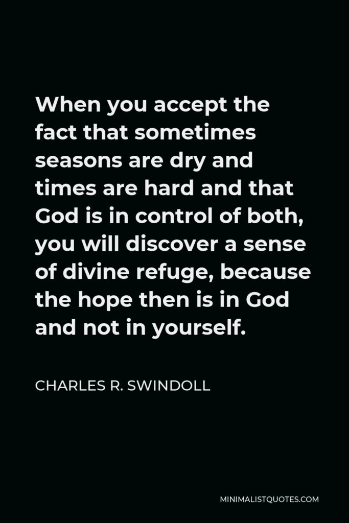 Charles R. Swindoll Quote - When you accept the fact that sometimes seasons are dry and times are hard and that God is in control of both, you will discover a sense of divine refuge, because the hope then is in God and not in yourself.