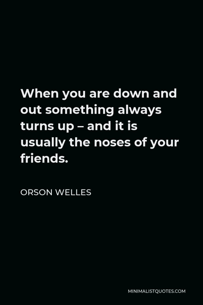 Orson Welles Quote - When you are down and out something always turns up – and it is usually the noses of your friends.