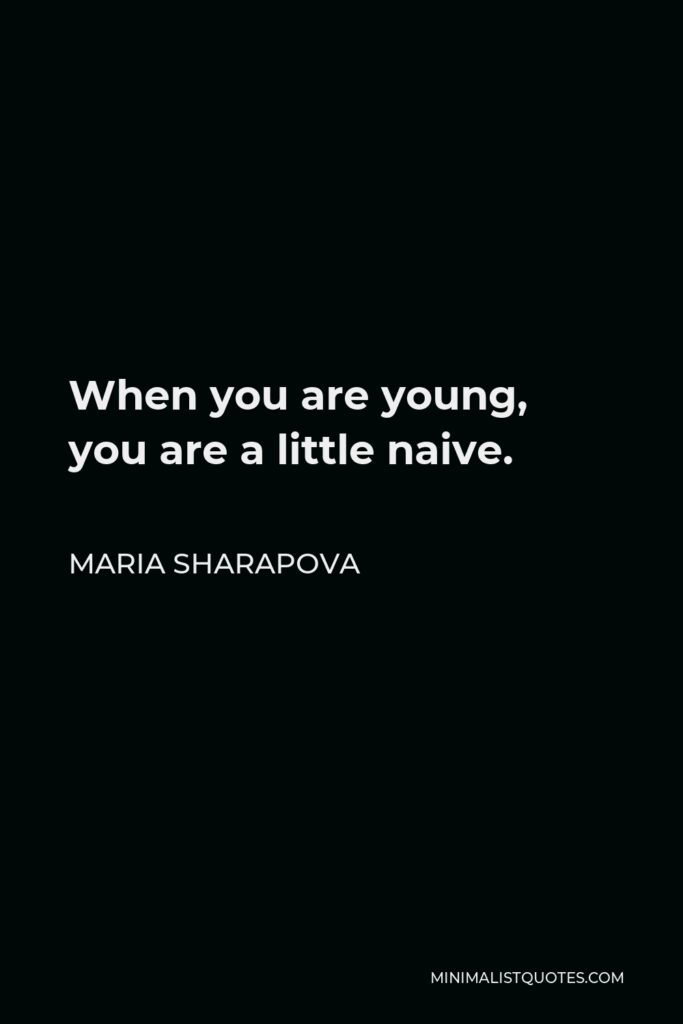 Maria Sharapova Quote - When you are young, you are a little naive.