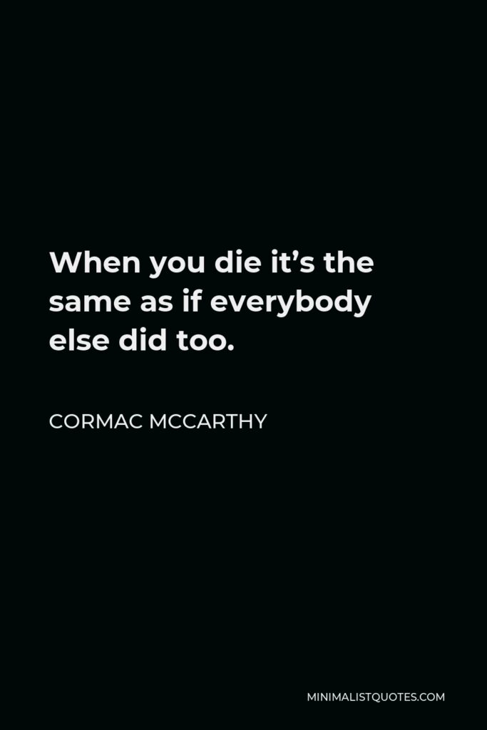 Cormac McCarthy Quote - When you die it’s the same as if everybody else did too.