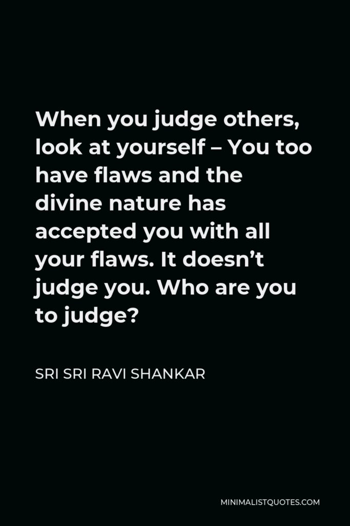 Sri Sri Ravi Shankar Quote - When you judge others, look at yourself – You too have flaws and the divine nature has accepted you with all your flaws. It doesn’t judge you. Who are you to judge?