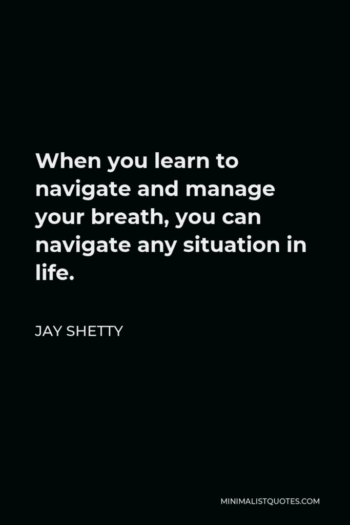Jay Shetty Quote - When you learn to navigate and manage your breath, you can navigate any situation in life.