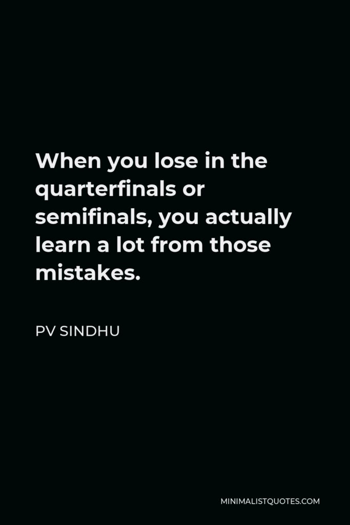 PV Sindhu Quote - When you lose in the quarterfinals or semifinals, you actually learn a lot from those mistakes.