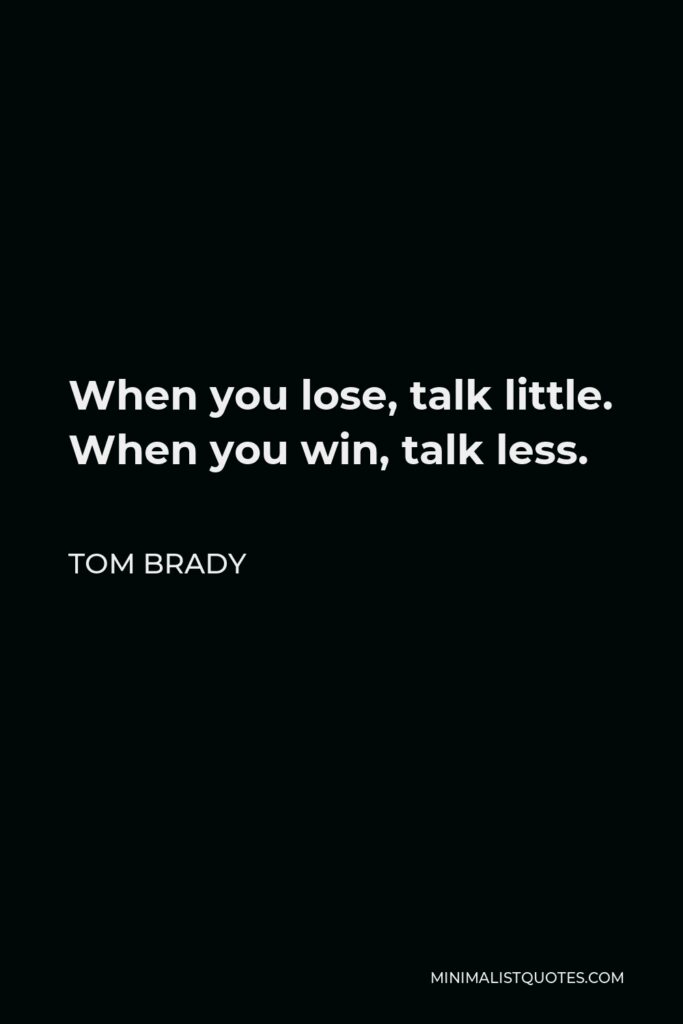 Tom Brady Quote - When you lose, talk little. When you win, talk less.