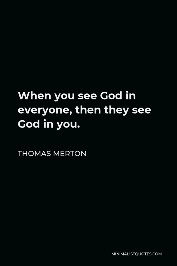 Thomas Merton Quote - When you see God in everyone, then they see God in you.