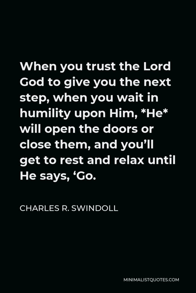 Charles R. Swindoll Quote - When you trust the Lord God to give you the next step, when you wait in humility upon Him, *He* will open the doors or close them, and you’ll get to rest and relax until He says, ‘Go.