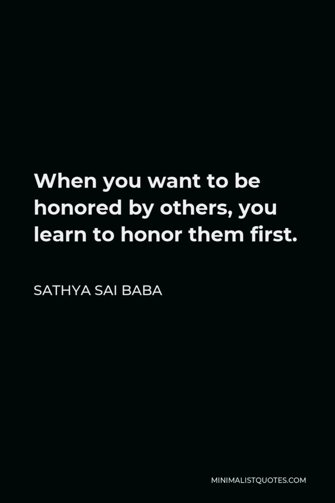 Sathya Sai Baba Quote - When you want to be honored by others, you learn to honor them first.