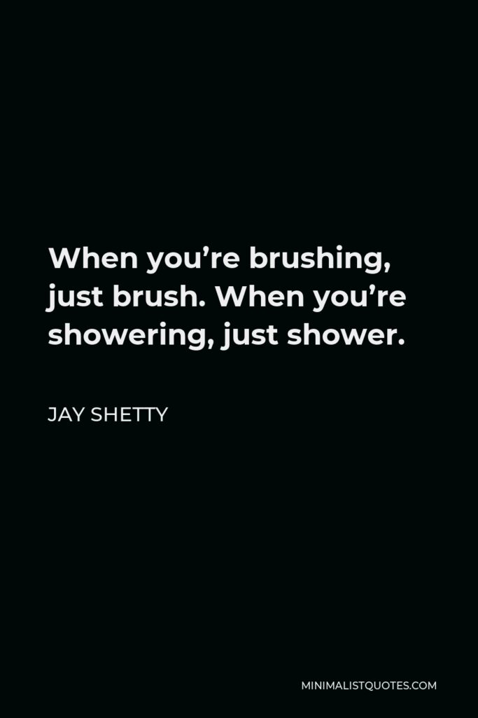 Jay Shetty Quote - When you’re brushing, just brush. When you’re showering, just shower.