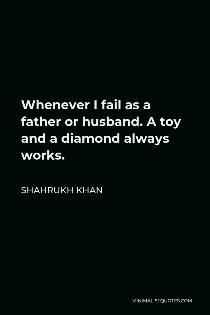 Shahrukh Khan Quote - Whenever I fail as a father or husband. A toy and a diamond always works.