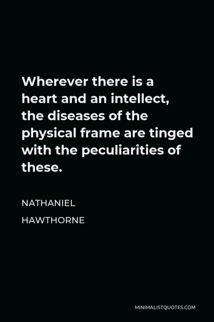 Nathaniel Hawthorne Quote - Wherever there is a heart and an intellect, the diseases of the physical frame are tinged with the peculiarities of these.