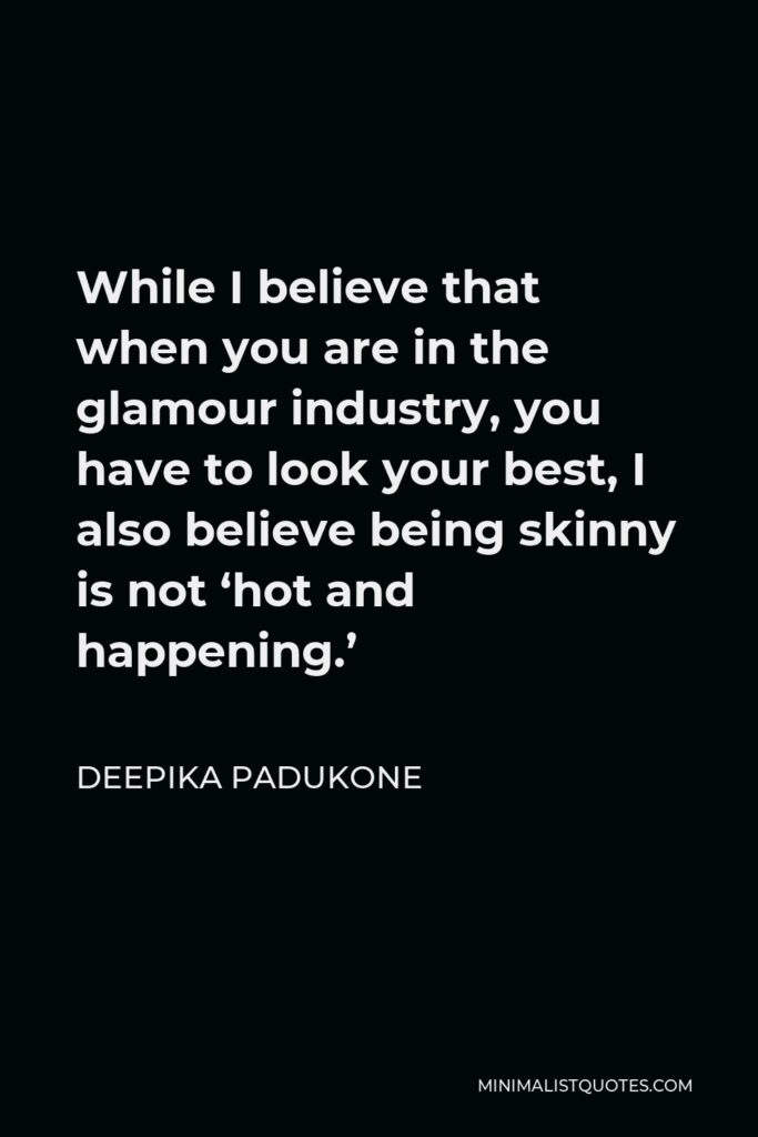 Deepika Padukone Quote - While I believe that when you are in the glamour industry, you have to look your best, I also believe being skinny is not ‘hot and happening.’