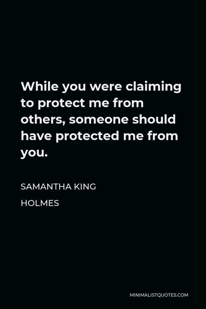 Samantha King Holmes Quote - While you were claiming to protect me from others, someone should have protected me from you.
