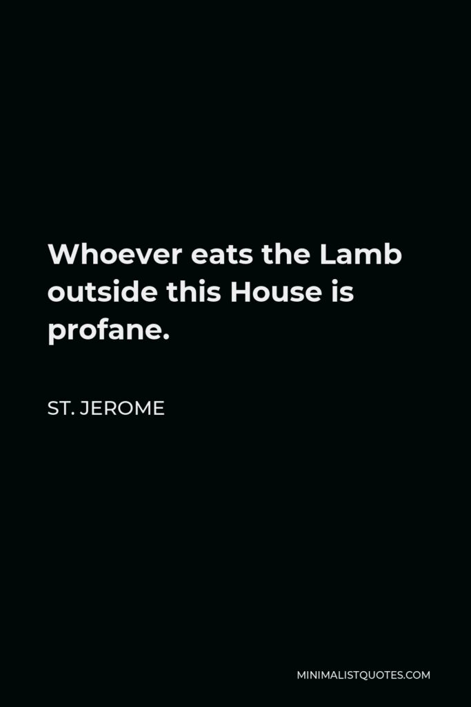 St. Jerome Quote - Whoever eats the Lamb outside this House is profane.