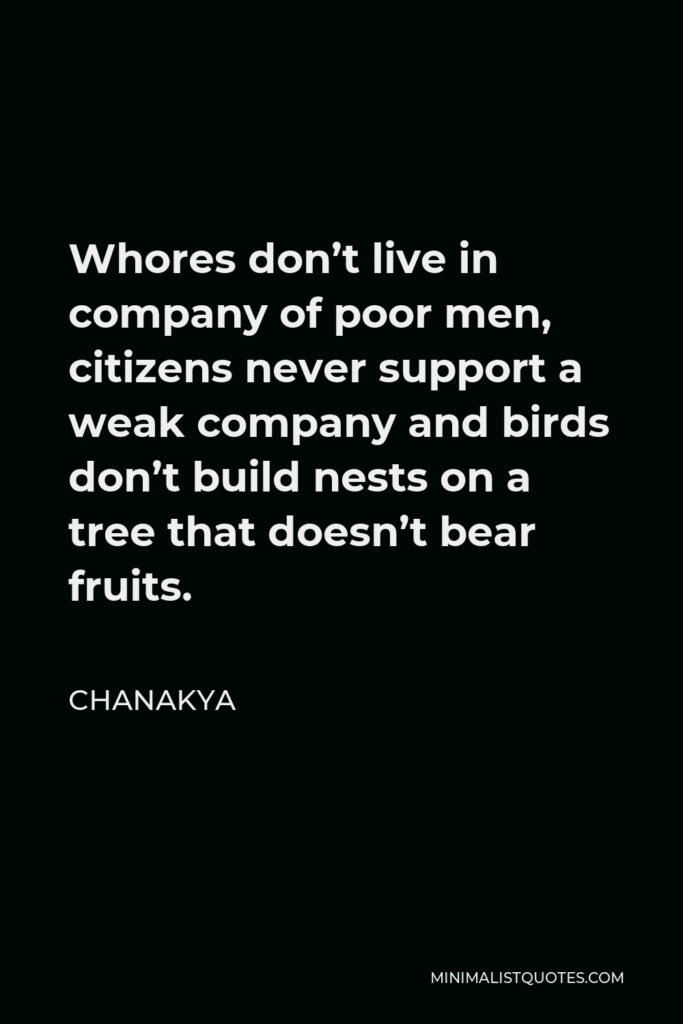 Chanakya Quote - Whores don’t live in company of poor men, citizens never support a weak company and birds don’t build nests on a tree that doesn’t bear fruits.