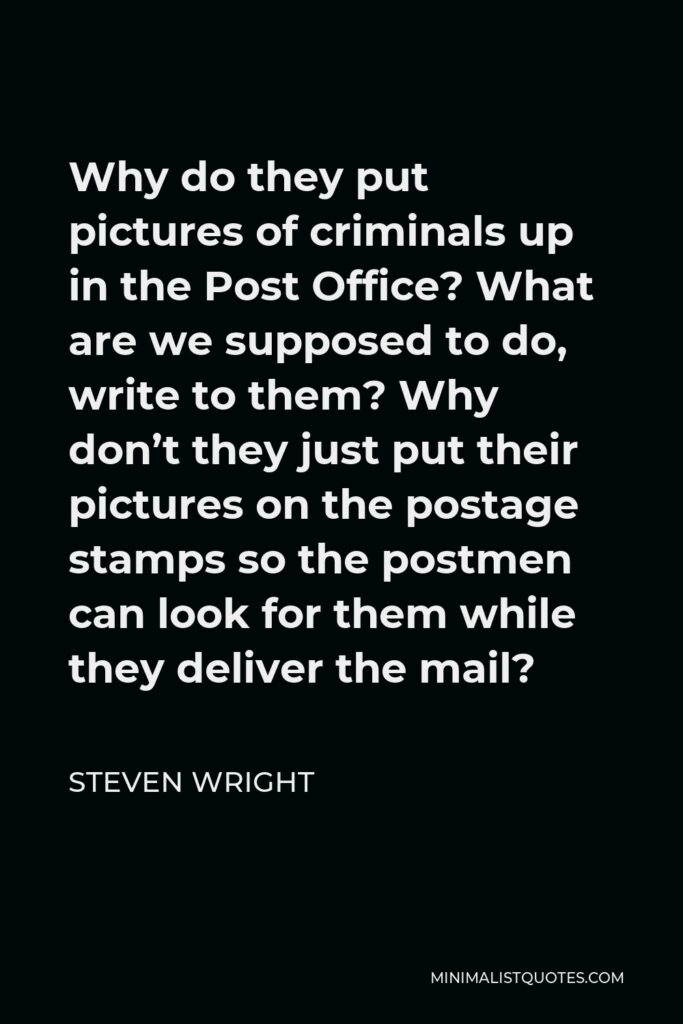 Steven Wright Quote - Why do they put pictures of criminals up in the Post Office? What are we supposed to do, write to them? Why don’t they just put their pictures on the postage stamps so the postmen can look for them while they deliver the mail?