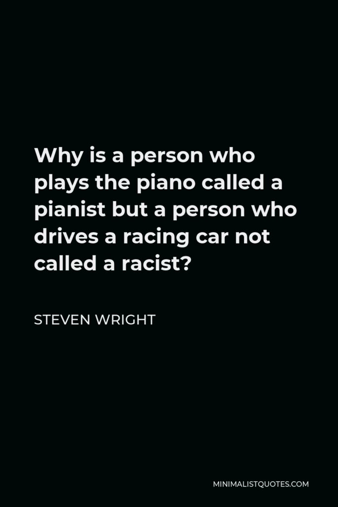 Steven Wright Quote - Why is a person who plays the piano called a pianist but a person who drives a racing car not called a racist?