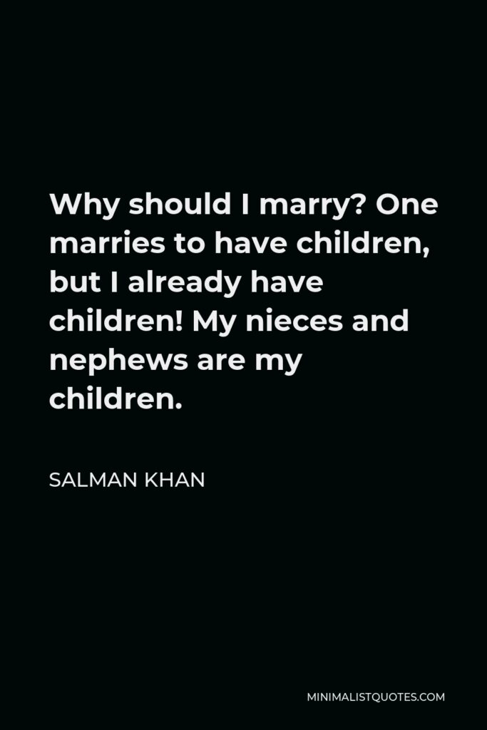 Salman Khan Quote - Why should I marry? One marries to have children, but I already have children! My nieces and nephews are my children.