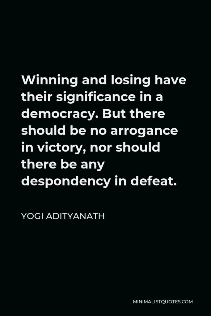 Yogi Adityanath Quote - Winning and losing have their significance in a democracy. But there should be no arrogance in victory, nor should there be any despondency in defeat.