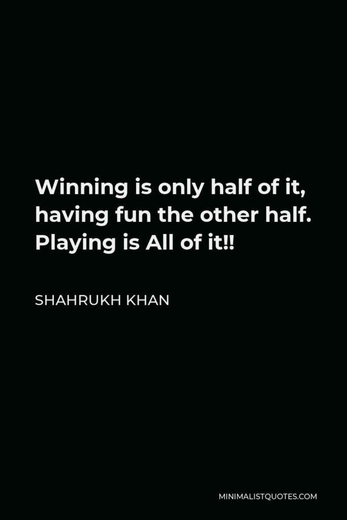 Shahrukh Khan Quote - Winning is only half of it, having fun the other half. Playing is All of it!!