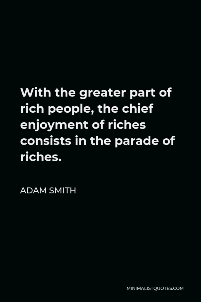 Adam Smith Quote - With the greater part of rich people, the chief enjoyment of riches consists in the parade of riches.