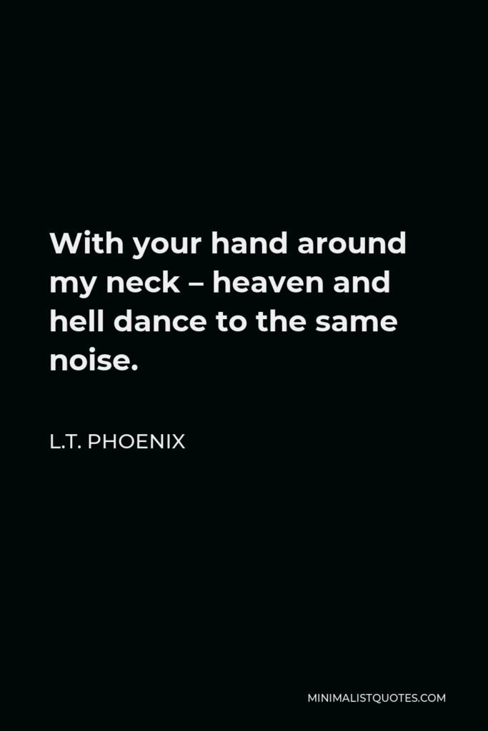 L.T. Phoenix Quote - With your hand around my neck – heaven and hell dance to the same noise.