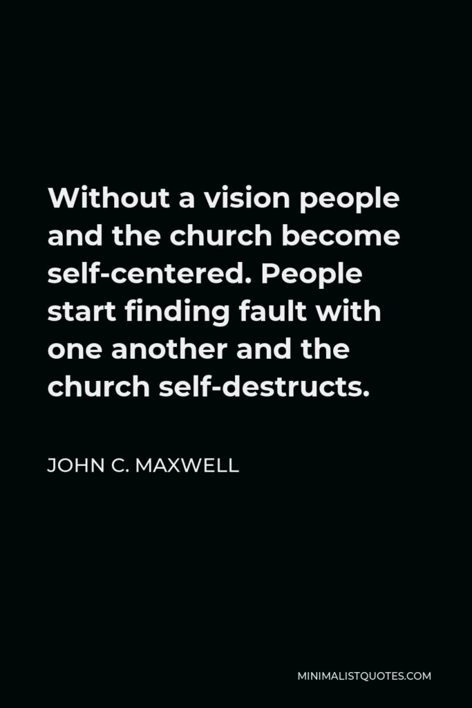 John C. Maxwell Quote - Without a vision people and the church become self-centered. People start finding fault with one another and the church self-destructs.