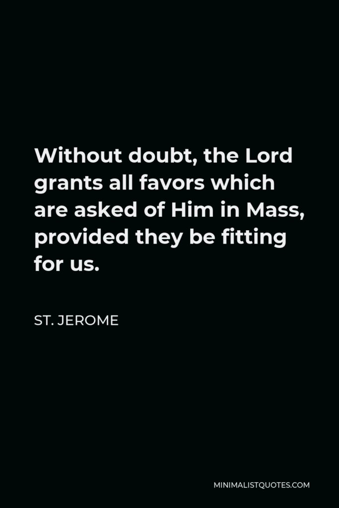 St. Jerome Quote - Without doubt, the Lord grants all favors which are asked of Him in Mass, provided they be fitting for us.