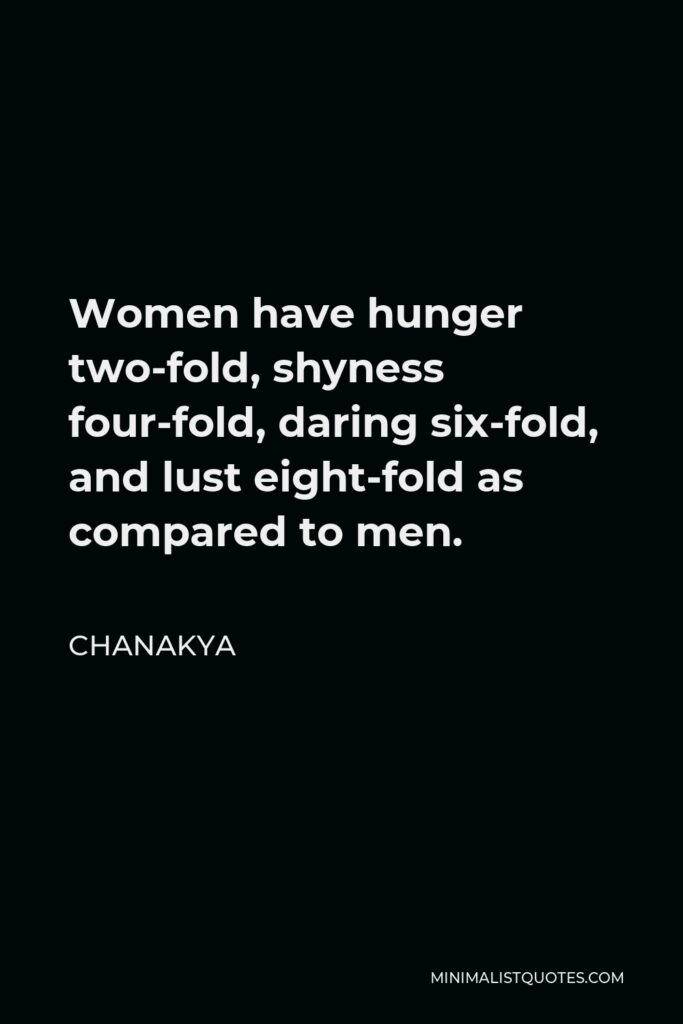 Chanakya Quote - Women have hunger two-fold, shyness four-fold, daring six-fold, and lust eight-fold as compared to men.