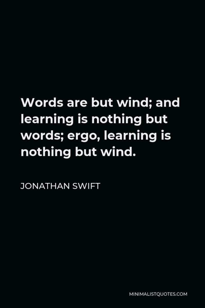 Jonathan Swift Quote - Words are but wind; and learning is nothing but words; ergo, learning is nothing but wind.