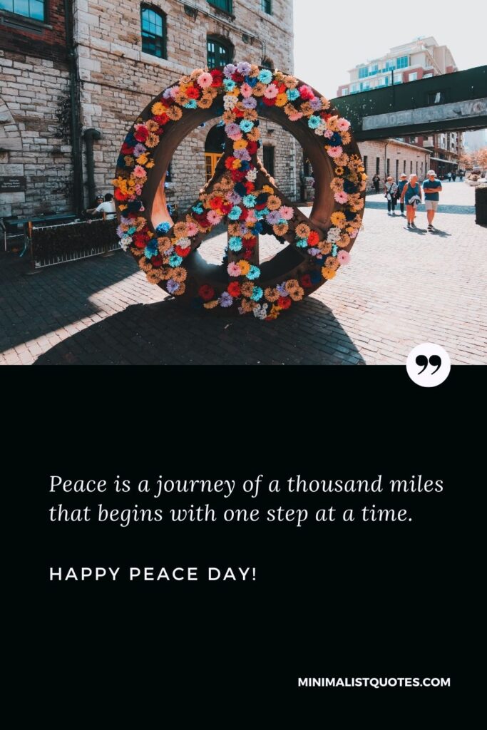 World peace day quotes: Peace is a journey of a thousand miles that begins with one step at a time. Happy World Peace Day!