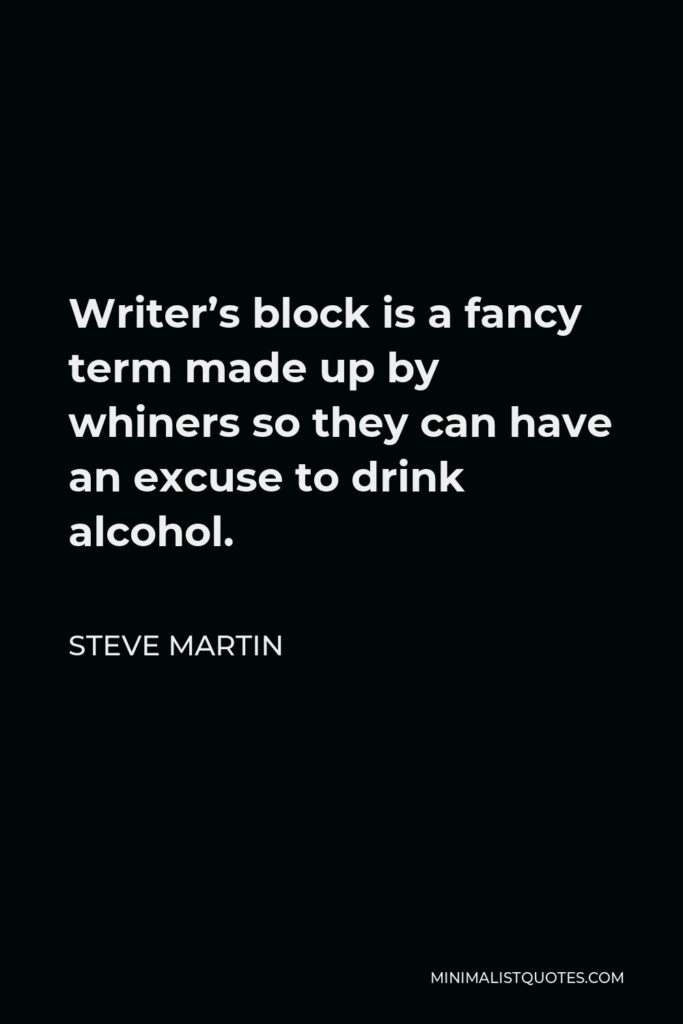 Steve Martin Quote - Writer’s block is a fancy term made up by whiners so they can have an excuse to drink alcohol.