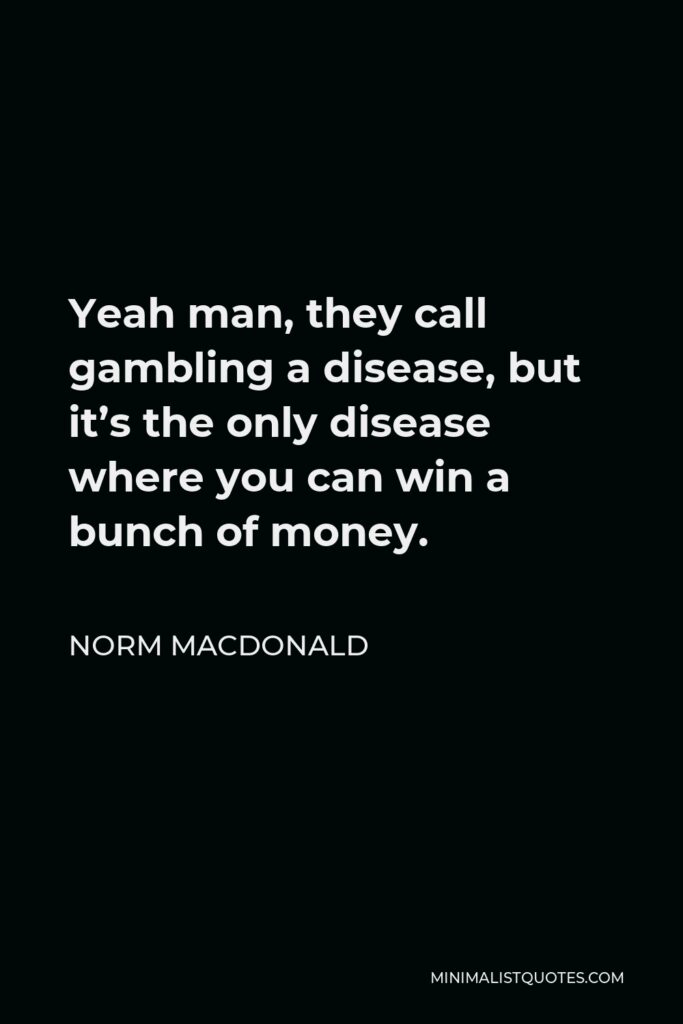 Norm MacDonald Quote - Yeah man, they call gambling a disease, but it’s the only disease where you can win a bunch of money.