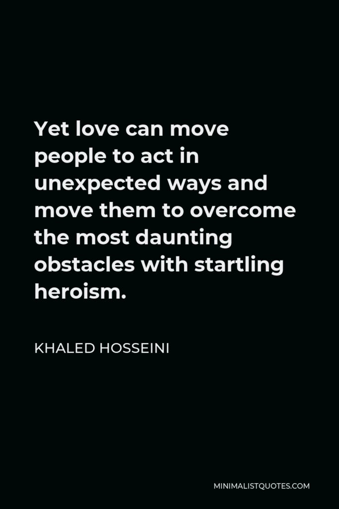 Khaled Hosseini Quote - Yet love can move people to act in unexpected ways and move them to overcome the most daunting obstacles with startling heroism.